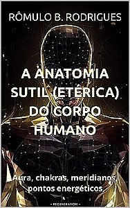 A ANATOMIA SUTIL (ETÉRICA) DO CORPO HUMANO: Aura, chakras, meridianos, pontos energéticos
