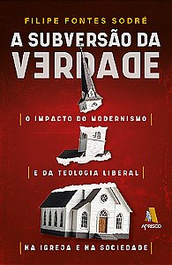 A SUBVERSÃO DA VERDADE  - O impacto do modernismo e da teologia liberal na igreja e na sociedade