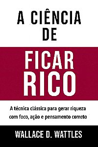 A Ciência De Ficar Rico A Técnica Clássica Para Gerar Riqueza Com Foco, Ação e Pensamento Correto