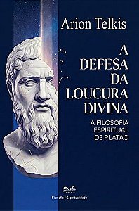 A Defesa da Loucura Divina - A Filosofia Espiritual de Platão