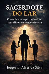Sacerdote do Lar: como liderar espiritualmente seus filhos em tempos de crise