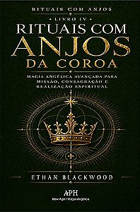 Rituais com Anjos da Coroa: Rituais com Anjos — Livro IV - Magia angélica avançada para missão, cons