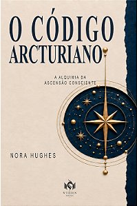 O Código Arcturiano A Alquimia da Ascensão Consciente