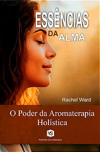 Essências da Alma O Poder da Aromaterapia Holística
