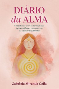 Diário da Alma - Um guia de escrita terapêutica para mulheres em processo de autoconhecimento