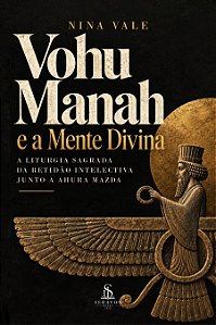 Vohu Manah e a Mente Divina — A Liturgia Sagrada da Retidão Intelectiva Junto a Ahura Mazda