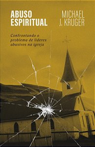 Abuso espiritual: Confrontando o problema de líderes abusivos na igreja