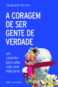 A coragem de ser gente de verdade: Um caminho para uma vida sem máscaras