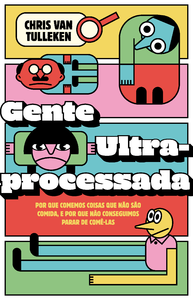 Gente ultraprocessada: Por que comemos coisas que não são comida, e por que não conseguimos parar de comê-las