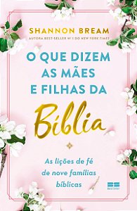 O que dizem as mães e filhas da Bíblia: As lições de fé de nove famílias bíblicas