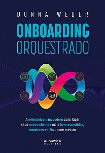 Onboarding orquestrado: A metodologia inovadora para fazer seus novos clientes mais bem-sucedidos, lucrativos e fiéis desde o início
