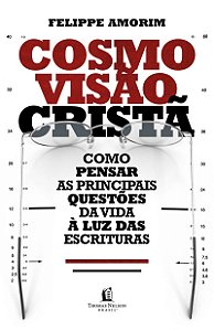 Cosmovisão cristã: como pensar as principais questões da vida à luz das Escrituras