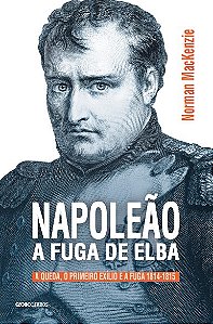 Napoleão: A fuga de Elba: A queda, o primeiro exílio e a fuga (1814-1815)