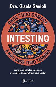 Intestino - Onde tudo começa e não onde tudo termina: Tudo o que você precisa saber sobre a saúde da microbiota intestinal para ter uma vida saudável e mais feliz