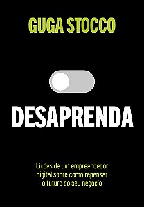 Desaprenda: Lições de um empreendedor digital sobre como repensar o futuro do seu negócio