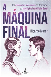A máquina final: dos autômatos mecânicos ao despertar da Inteligência Artificial geral