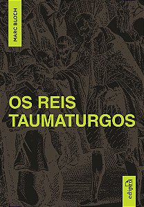 March Bloch - Os Reis Taumaturgos: Estudo sobre o caráter sobrenatural do poder régio na França e na Inglaterra