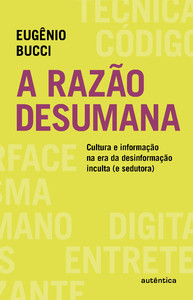 A razão desumana: Cultura e informação na era da desinformação inculta (e sedutora)