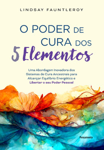 O poder de cura dos 5 elementos: uma abordagem inovadora dos sistemas de cura ancestrais para alcançar equilíbrio energético e libertar o seu poder pessoal