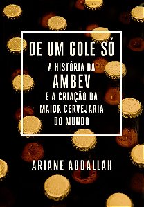De um gole só: A história da Ambev e a criação da maior cervejaria do mundo