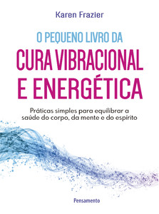 O pequeno livro da cura vibracional e energética: práticas simples para equilibrar a saúde do corpo, da mente e do espírito