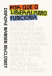 Por que o liberalismo funciona: Como os valores do verdadeiro liberalismo podem criar um mundo mais livre, justo e próspero para todos