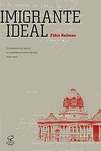 Imigrante ideal: O Ministério da Justiça e a entrada de estrangeiros no Brasil (1941-1945)