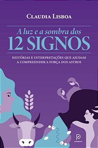 A luz e a sombra dos 12 signos: Histórias e interpretações que ajudam a compreender a força dos astros