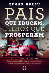Pais que Educam, Filhos que Prosperam: Como ensinar seu filho a gastar com consciência, guardar com propósito e investir com coragem