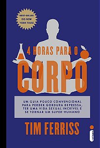4 horas para o corpo: Um guia pouco convencional para perder gordura depressa, ter uma vida sexual incrível e se tornar um super-humano