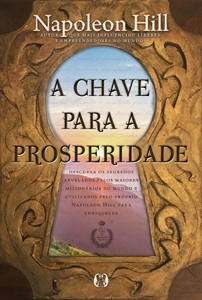 A chave para a prosperidade: descubra os segredos revelados pelos maiores milionários do mundo e utilizados pelo próprio napoleon hill para enriquecer