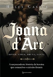 Joana d´Arc A surpreendente história da heroína que comandou o exército francês