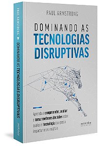 Dominando as tecnologias disruptivas: aprenda a compreender, avaliar e tomar melhores decisões sobre qualquer tecnologia que possa impactar o seu negócio