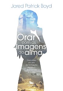 Orar com as imagens da alma: Guia para um ano de formação espiritual de crianças e jovens