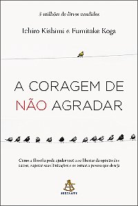 A coragem de não agradar: Como a filosofia pode ajudar você a se libertar da opinião dos outros, superar suas limitações e se tornar a pessoa que deseja