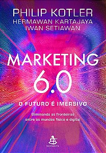 Marketing 6.0: O futuro é imersivo: Eliminando as fronteiras entre os mundos físico e digital