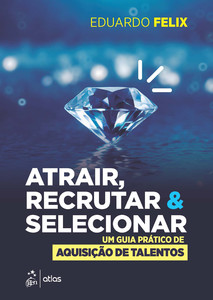 Atrair, recrutar & selecionar: um guia prático de aquisição de talentos