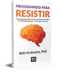 Programado para Resistir A Neurociência explica por que as mudanças falham e um Novo Modelo para impulsionar o Sucesso