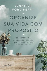 Organize sua vida com propósito: Os segredos da arrumação para sua casa, seu tempo e sua espiritualidade
