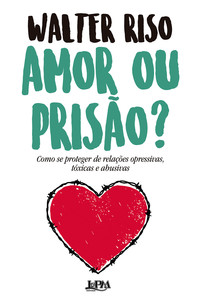 Amor ou prisão?: como se proteger de relações opressivas, tóxicas e abusivas