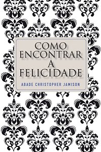 Como encontrar a felicidade: Os passos de um monge rumo a uma vida plena