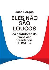Eles não são loucos: Os bastidores da transição presidencial FHC-Lula