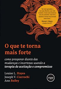 O que te Torna Mais Forte: Como Prosperar Diante das Mudanças e Incertezas Usando a Terapia de Aceitação e Compromisso
