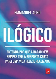 Ilógico: Entenda por que a razão nem sempre tem a resposta certa para uma vida feliz e realizada