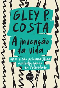 A Invenção da Vida: Uma Visão Psicanalítica Contemporânea da Felicidade