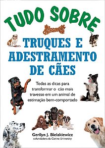 Tudo sobre truques e adestramento de cães Todas as dicas para transformar o cão mais travesso em um animal de estimação bem-comportado