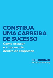 Construa uma carreira de sucesso: Como crescer e empreender dentro de empresas – Dicas do ex-CEO da Samsung para ser bem-sucedido no trabalho