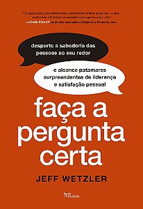 Faça a pergunta certa: Desperte a sabedoria das pessoas aos seu redor e alcance patamares surpreendentes de liderança e satisfação pessoal