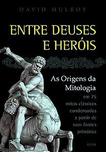 Entre deuses e heróis: as origens da mitologia em 75 mitos clássicos condesandos a partir de suas fontes primárias