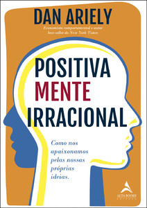 Positivamente irracional: como nos apaixonamos pelas nossas próprias ideias